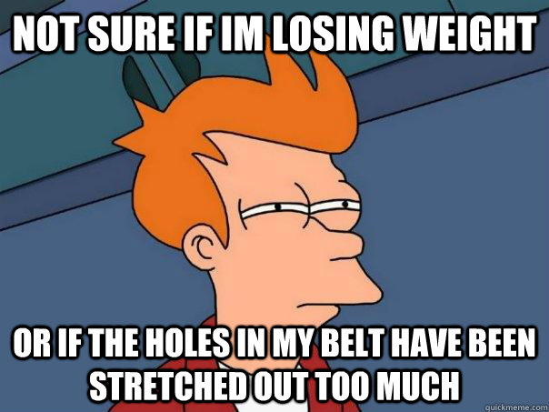 Not sure if im losing weight Or if the holes in my belt have been stretched out too much  Futurama Fry