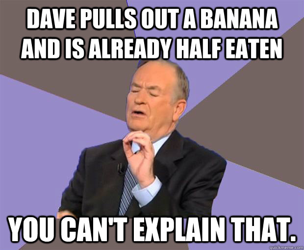 Dave pulls out a banana and is already half eaten You can't explain that. - Dave pulls out a banana and is already half eaten You can't explain that.  Bill O Reilly