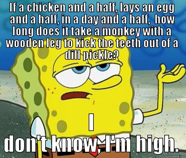 IF A CHICKEN AND A HALF, LAYS AN EGG AND A HALF, IN A DAY AND A HALF,  HOW LONG DOES IT TAKE A MONKEY WITH A WOODEN LEG TO KICK THE TEETH OUT OF A DILL PICKLE? I DON'T KNOW, I'M HIGH. Tough Spongebob