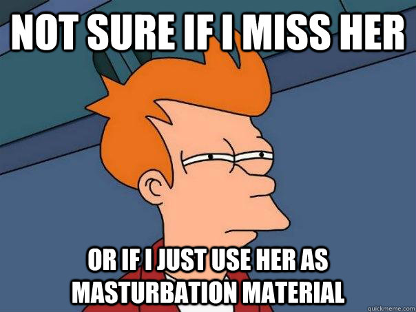 Not sure if I miss her Or If I just use her as masturbation material  Futurama Fry