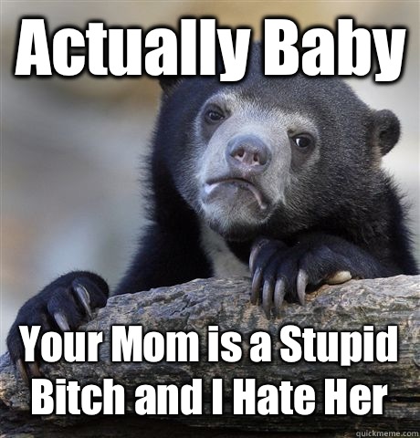 Actually Baby Your Mom is a Stupid Bitch and I Hate Her  Confession Bear