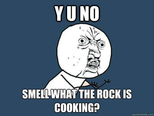 Y U NO Smell what the rock is cooking?  Y U No