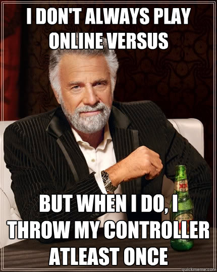 I don't always play online versus but when I do, I throw my controller atleast once  The Most Interesting Man In The World