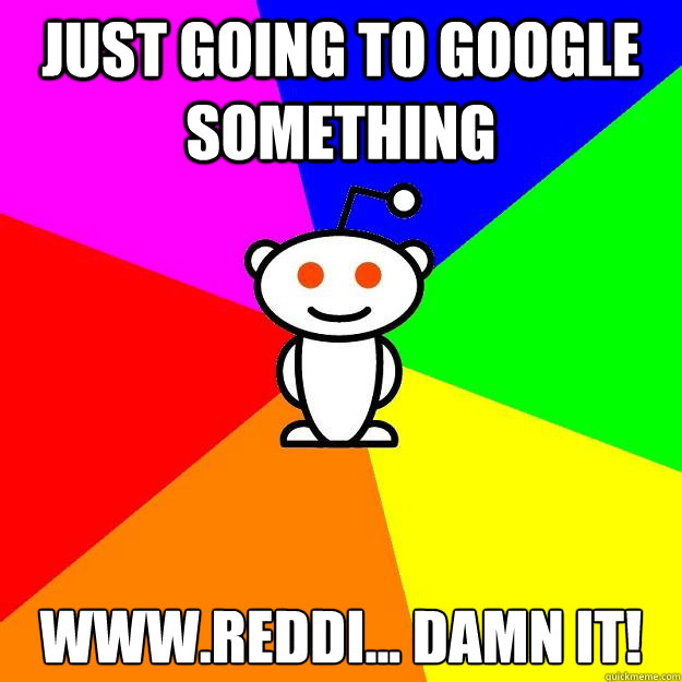 Just going to google something www.reddi... DAMN IT!  Reddit Alien