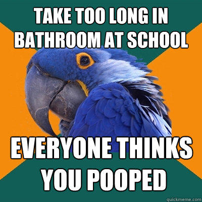 take too long in bathroom at school everyone thinks
 you pooped  Paranoid Parrot