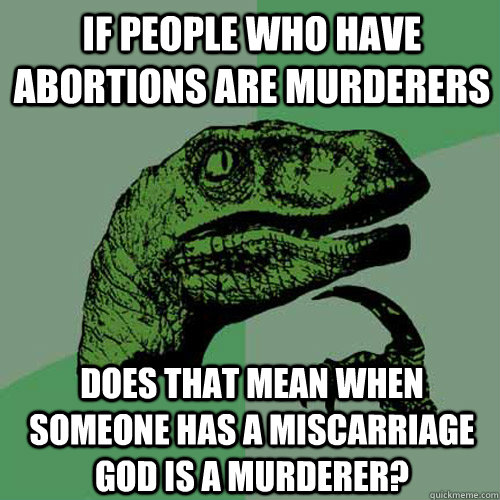 If people who have abortions are murderers does that mean when someone has a miscarriage god is a murderer?  Philosoraptor