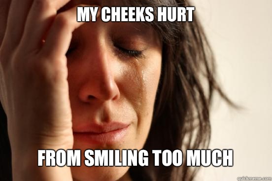 My cheeks hurt From smiling too much   First World Problems