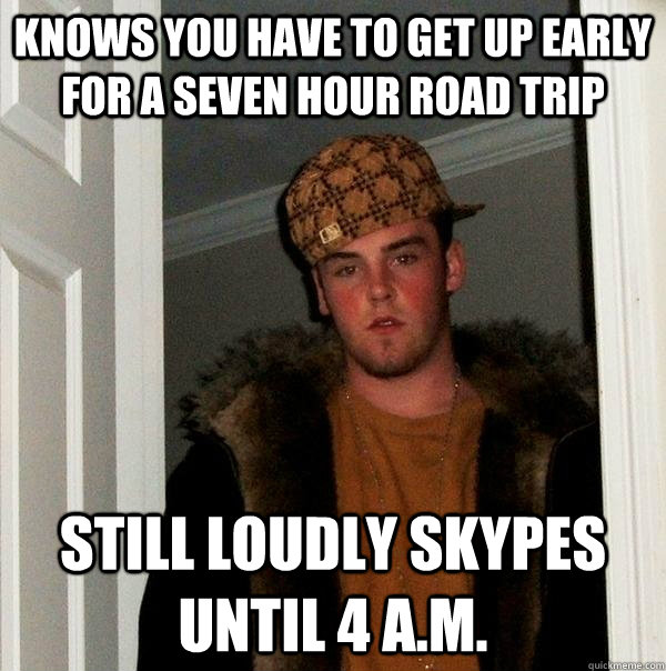 Knows you have to get up early for a seven hour road trip Still loudly Skypes until 4 A.M.  Scumbag Steve