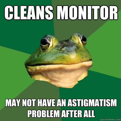 Cleans monitor May not have an astigmatism problem after all - Cleans monitor May not have an astigmatism problem after all  Foul Bachelor Frog
