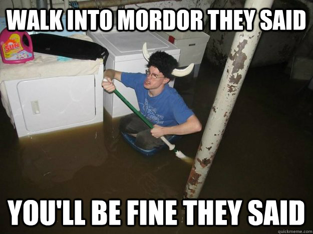 Walk into mordor they said you'll be fine they said  Do the laundry they said