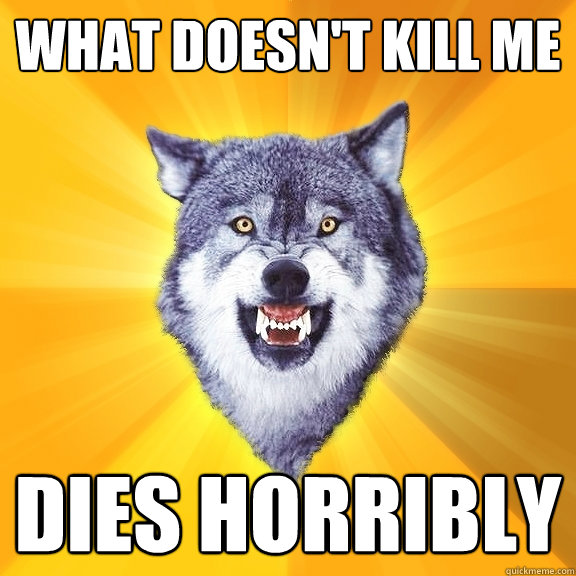 what doesn't kill me dies horribly - what doesn't kill me dies horribly  Courage Wolf