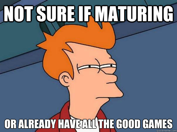 Not sure if maturing Or already have all the good games  Futurama Fry