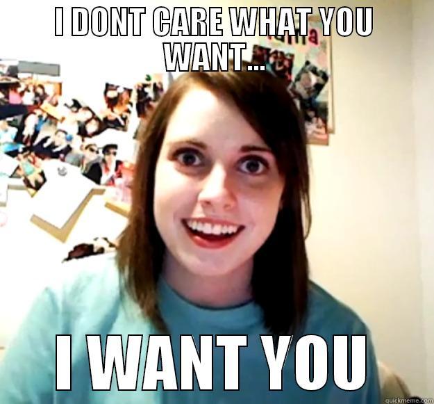 I DONT CARE WHAT YOU WANT... I WANT YOU Overly Attached Girlfriend