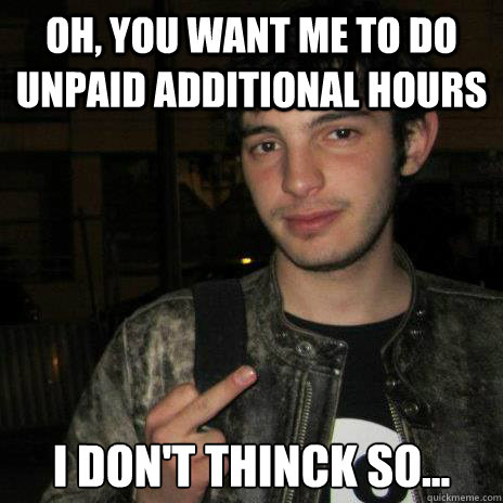 Oh, you want me to do unpaid additional hours I don't thinck so...  