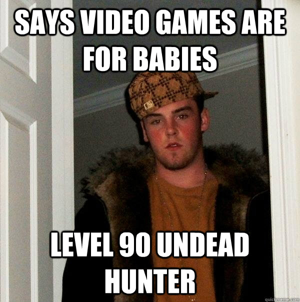 Says video games are for babies Level 90 Undead Hunter  Scumbag Steve