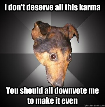 I don't deserve all this karma You should all downvote me to make it even  Depression Dog