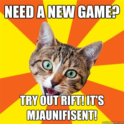 Need a new game? Try out rift! It's mjaunifisent!  Bad Advice Cat