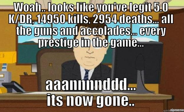 WOAH.. LOOKS LIKE YOU'VE LEGIT 5.0 K/DR, 14950 KILLS, 2954 DEATHS... ALL THE GUNS AND ACCOLADES... EVERY PRESTIGE IN THE GAME... AAANNNNDDD... ITS NOW GONE.. aaaand its gone