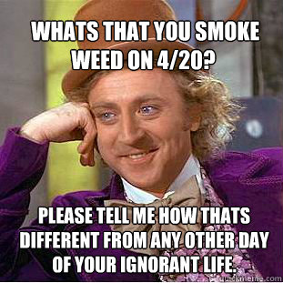  Whats that you smoke weed on 4/20? Please tell me how thats different from any other day of your ignorant life.  Willy Wonka Meme