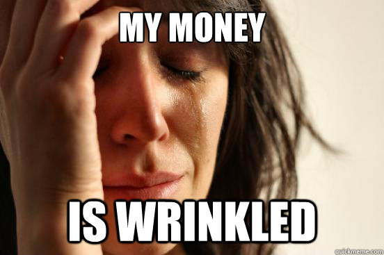 My money is wrinkled  First World Problems