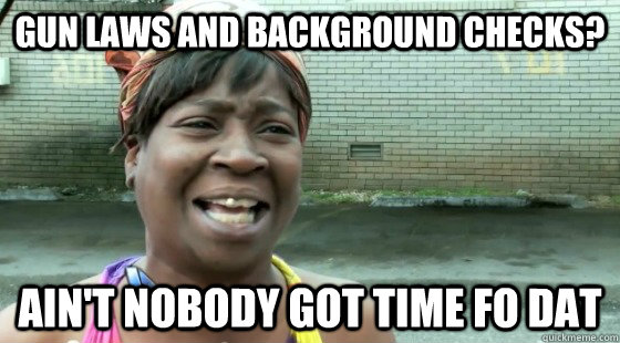 Gun laws and Background checks? ain't nobody got time fo dat - Gun laws and Background checks? ain't nobody got time fo dat  Gun Laws
