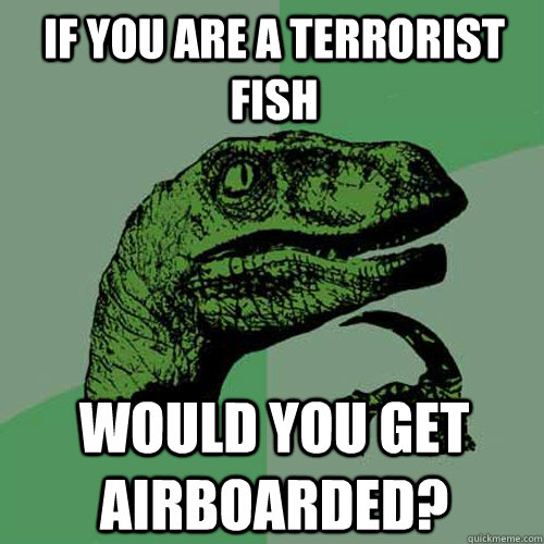 If you are a terrorist fish would you get airboarded?  Philosoraptor