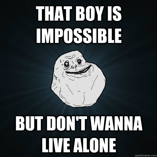 that boy is impossible but don't wanna live alone  Forever Alone