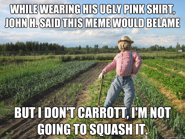 While wearing his ugly pink shirt, John H. said this meme would belame But I don't CARROTT, I'm not going to squash it.  Scarecrow