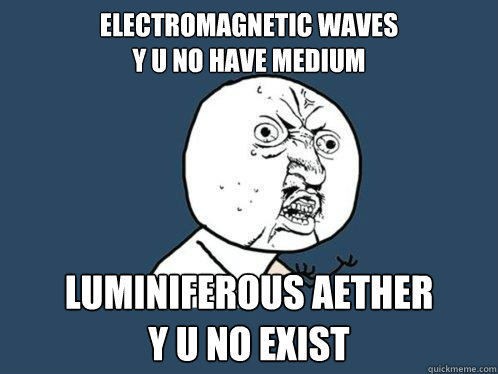 ELECTROMAGNETIC WAVES
Y U NO HAVE MEDIUM LUMINIFEROUS AETHER
Y U NO EXIST - ELECTROMAGNETIC WAVES
Y U NO HAVE MEDIUM LUMINIFEROUS AETHER
Y U NO EXIST  Y U No