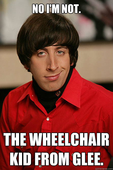 No I'm not. The wheelchair kid from glee.  Pickup Line Scientist