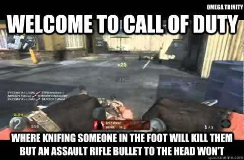 welcome to call of duty where knifing someone in the foot will kill them but an assault rifle bullet to the head won't omega trinity  