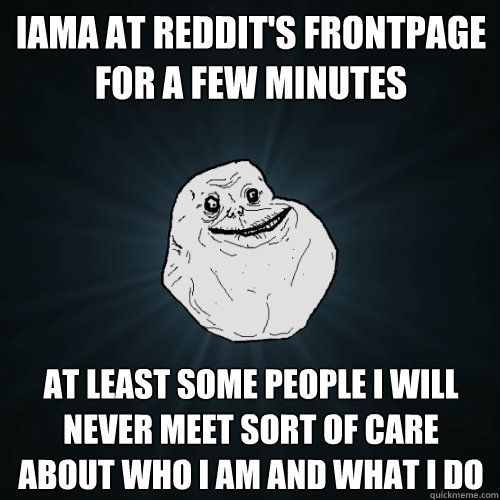 iama at reddit's frontpage for a few minutes at least some people i will never meet sort of care about who i am and what i do  Forever Alone