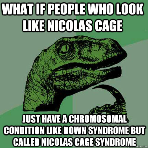 What if people who look like Nicolas Cage  Just have a chromosomal condition like Down Syndrome but called Nicolas Cage syndrome  Philosoraptor