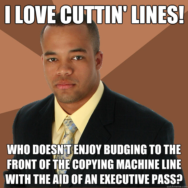 I love cuttin' lines! who doesn't enjoy budging to the front of the copying machine line with the aid of an executive pass?  Successful Black Man