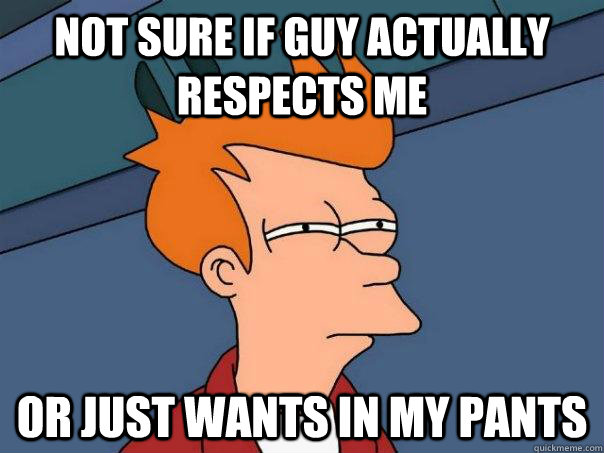 Not sure if guy actually respects me Or just wants in my pants  Futurama Fry