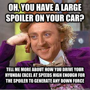 Oh, you have a large spoiler on your car? Tell me more about how you drive your Hyundai Excel at speeds high enough for the spoiler to generate any down force  Condescending Wonka