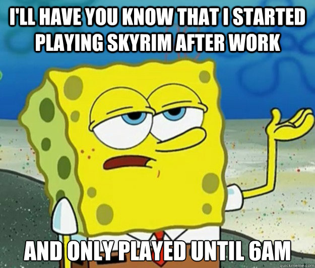 I'll have you know that I started playing Skyrim after work And only played until 6am - I'll have you know that I started playing Skyrim after work And only played until 6am  Tough Spongebob