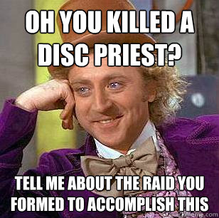 Oh you killed a disc priest? Tell me about the raid you formed to accomplish this  Condescending Wonka