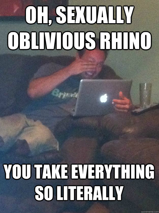 oh, sexually oblivious rhino you take everything so literally  MEME DAD