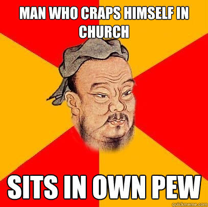 man who craps himself in church sits in own pew  Confucius says