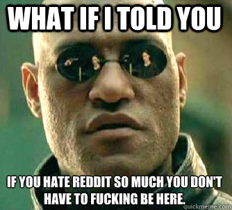 what if i told you If you hate reddit so much you don't have to fucking be here.   Matrix Morpheus