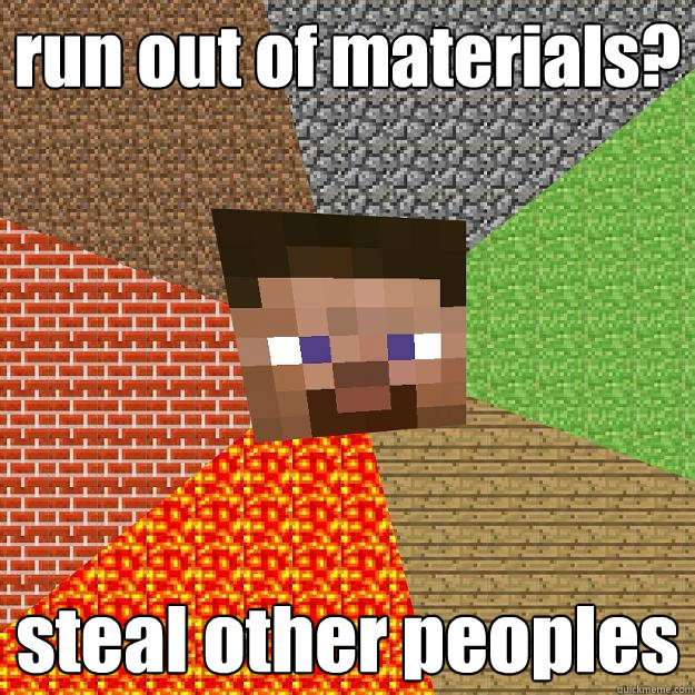 run out of materials? steal other peoples  Minecraft