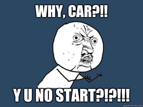 WHY, CAR?!! Y U NO START?!?!!!  Y U No