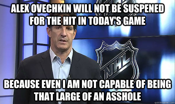 Alex Ovechkin will not be suspened for the hit in today's game because even I am not capable of being that large of an asshole  