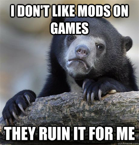 I don't like mods on games They ruin it for me  Confession Bear