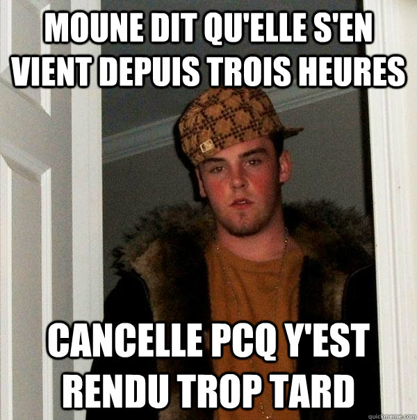 Moune dit qu'elle s'en vient depuis trois heures Cancelle pcq y'est rendu trop tard  Scumbag Steve