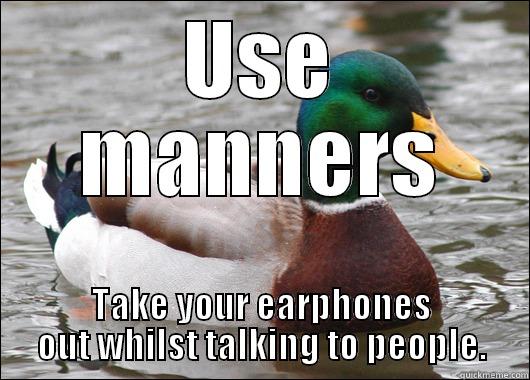 USE MANNERS TAKE YOUR EARPHONES OUT WHILST TALKING TO PEOPLE. Actual Advice Mallard