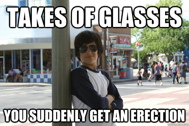 Takes of glasses  You suddenly get an erection     