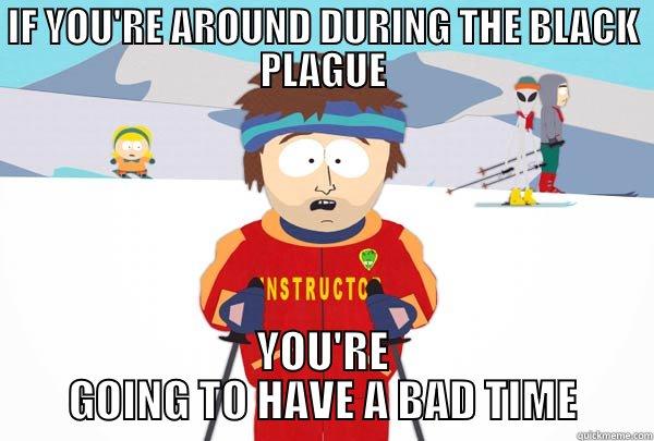 Bring out your dead. - IF YOU'RE AROUND DURING THE BLACK PLAGUE YOU'RE GOING TO HAVE A BAD TIME Super Cool Ski Instructor