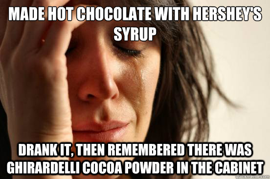 Made hot chocolate with Hershey's syrup drank it, then remembered there was ghirardelli cocoa powder in the cabinet  First World Problems